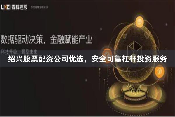绍兴股票配资公司优选，安全可靠杠杆投资服务
