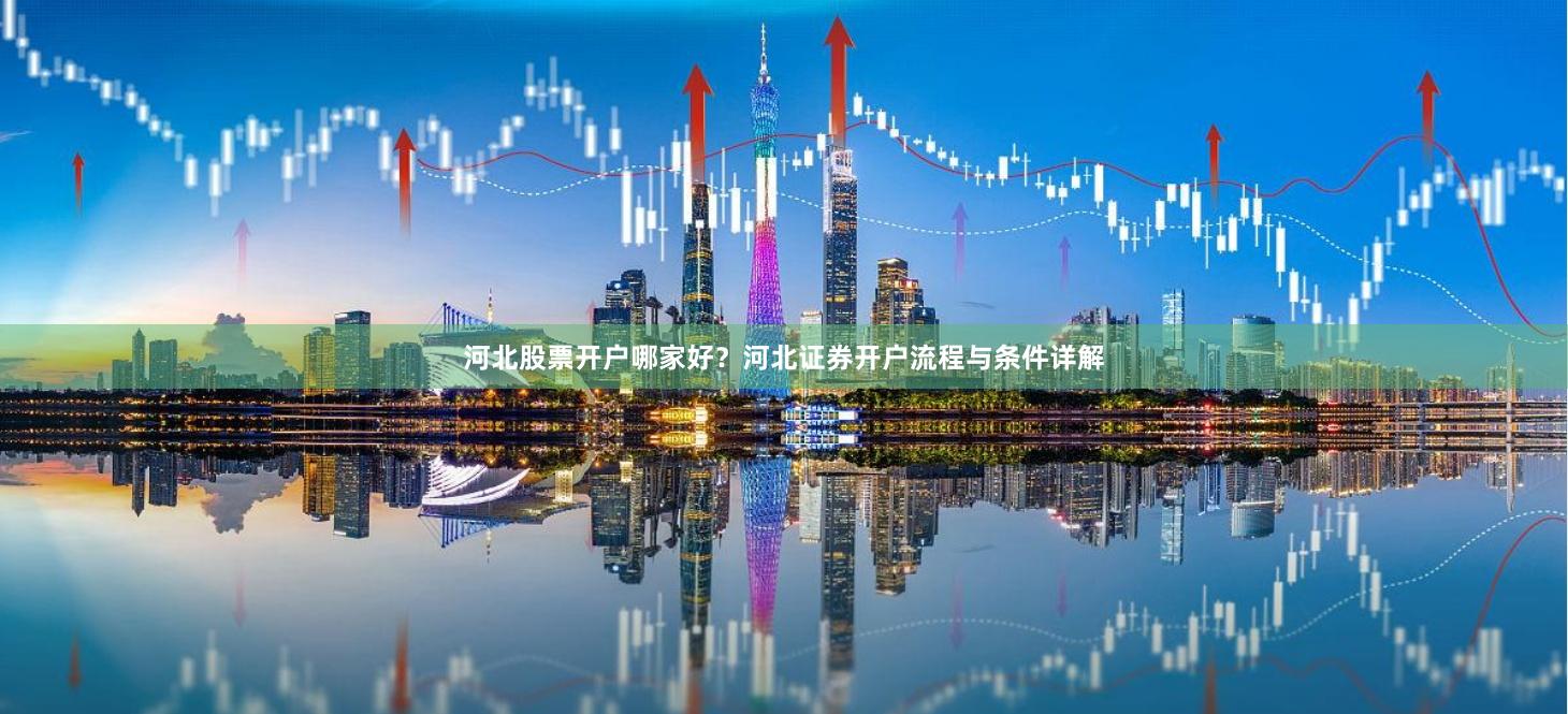 河北股票开户哪家好？河北证券开户流程与条件详解
