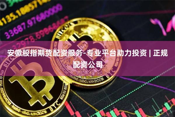 安徽股指期货配资服务-专业平台助力投资 | 正规配资公司
