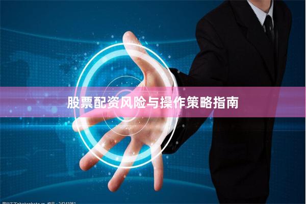 股票配资风险与操作策略指南
