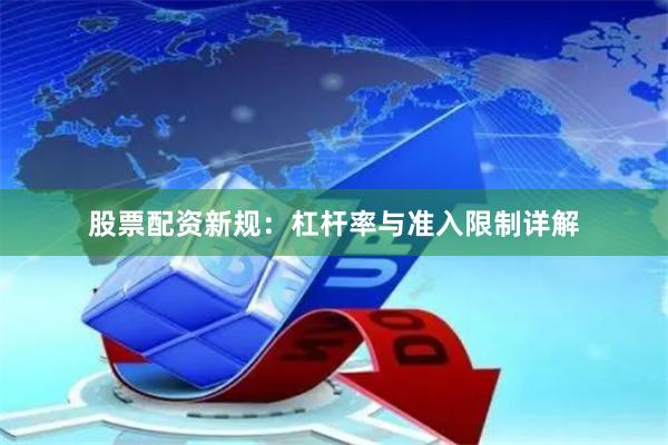 股票配资新规:杠杆率与准入限制详解