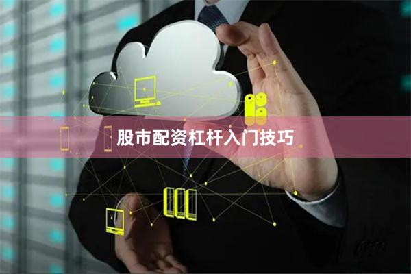 股市配资杠杆入门技巧