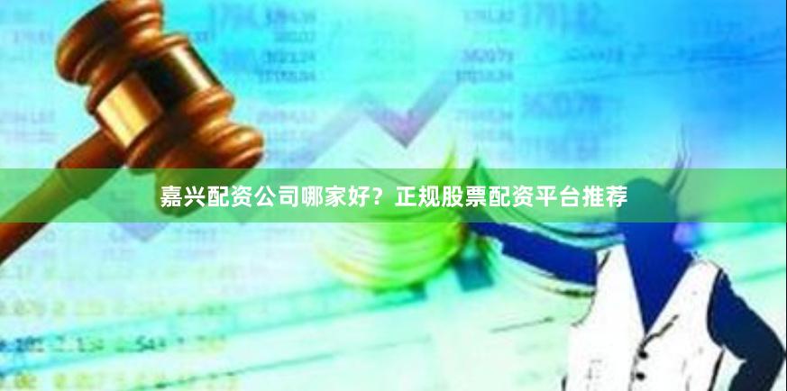 嘉兴配资公司哪家好？正规股票配资平台推荐