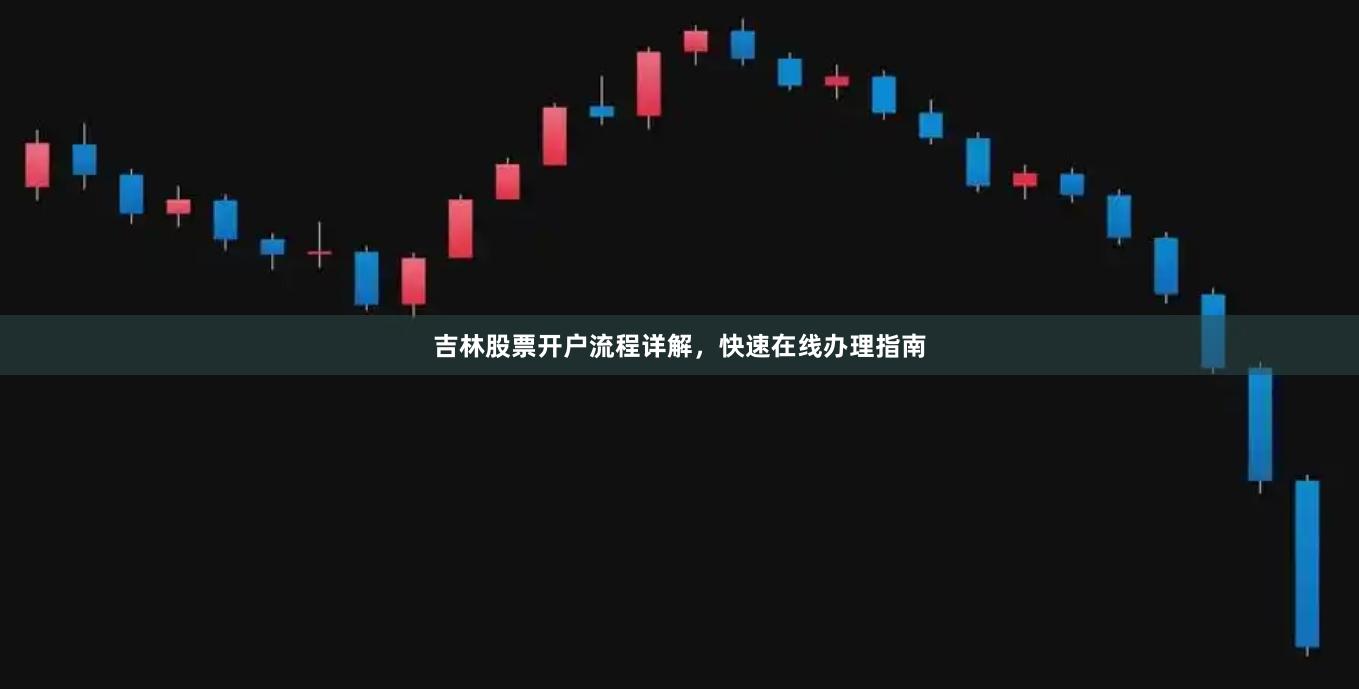 吉林股票开户流程详解，快速在线办理指南