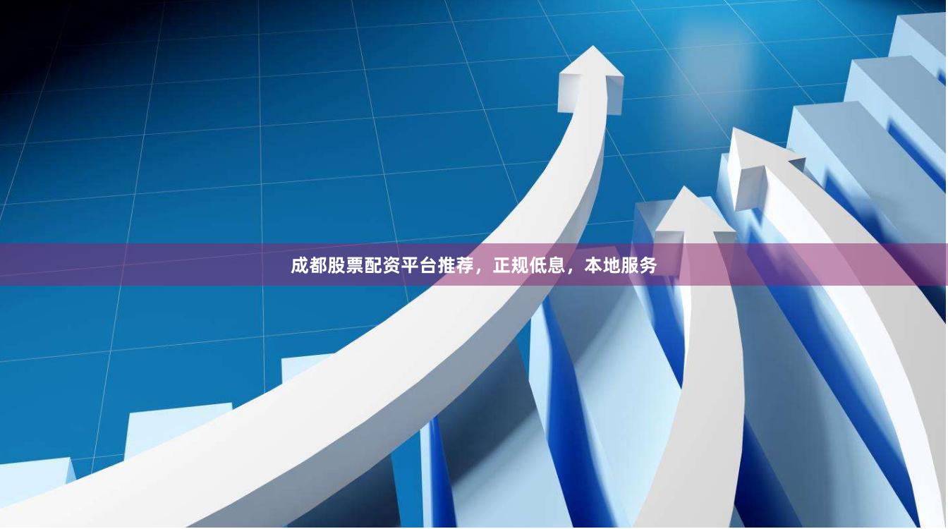 成都股票配资平台推荐，正规低息，本地服务