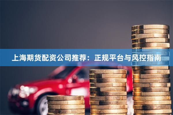 上海期货配资公司推荐：正规平台与风控指南