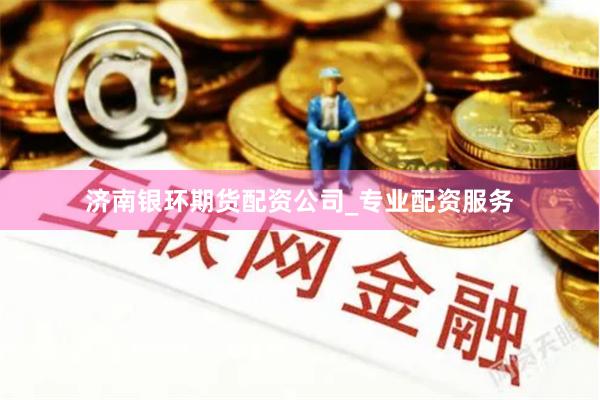 济南银环期货配资公司_专业配资服务