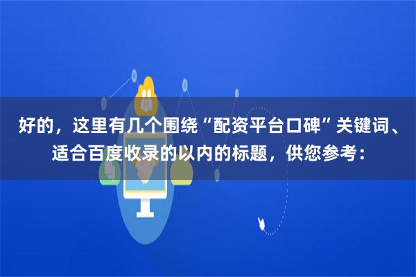 好的，这里有几个围绕“配资平台口碑”关键词、适合百度收录的以内的标题，供您参考：