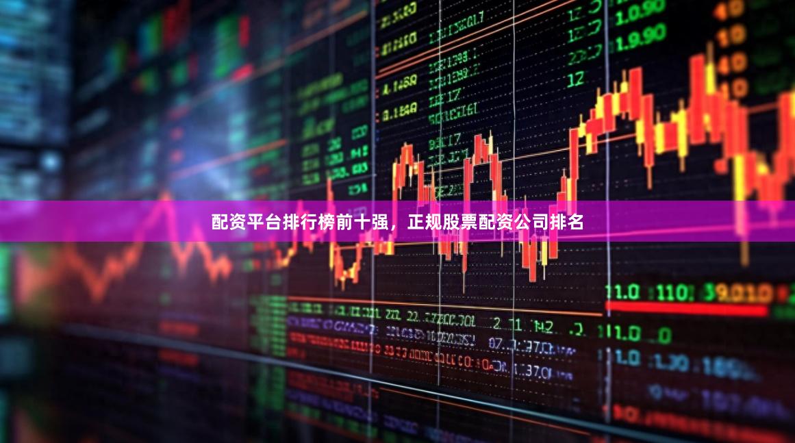配资平台排行榜前十强，正规股票配资公司排名