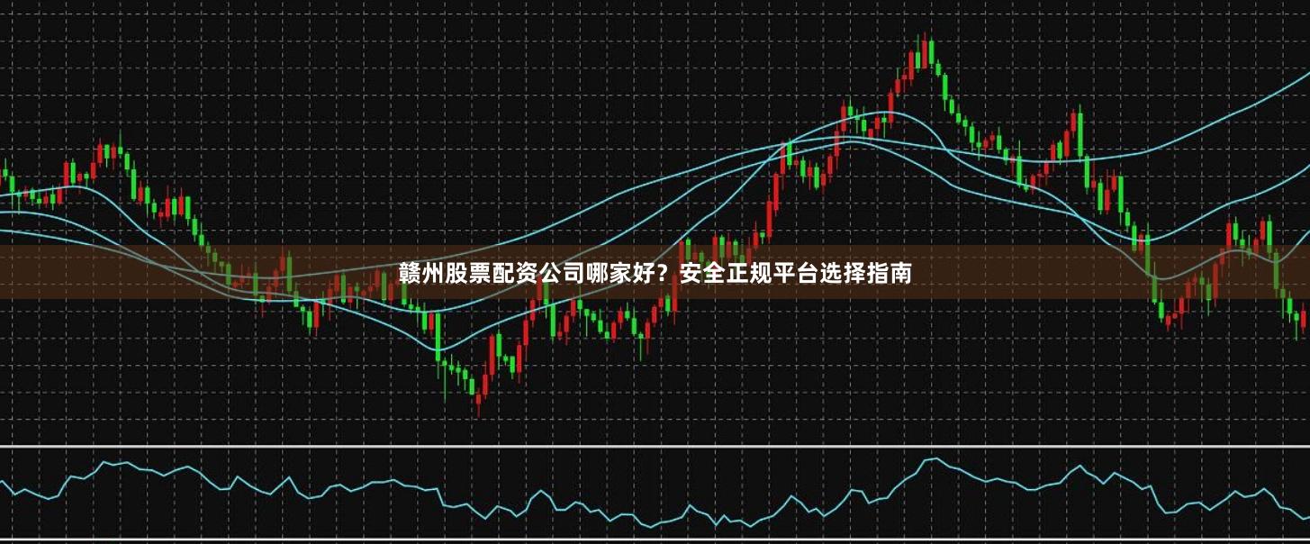 赣州股票配资公司哪家好？安全正规平台选择指南