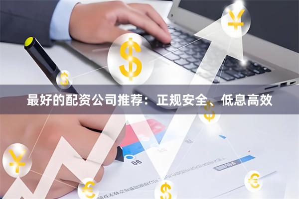 最好的配资公司推荐：正规安全、低息高效
