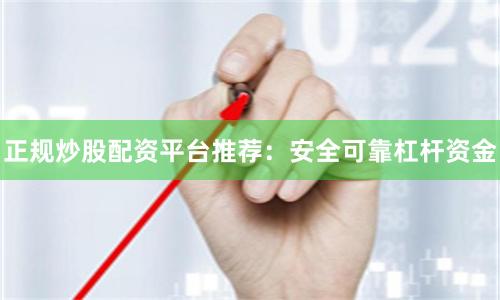 正规炒股配资平台推荐：安全可靠杠杆资金