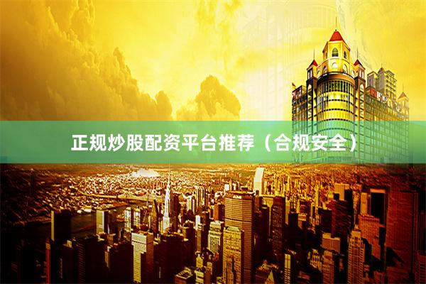 正规炒股配资平台推荐（合规安全）