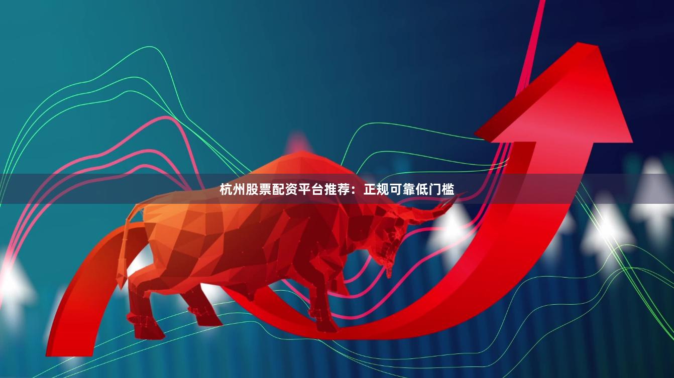杭州股票配资平台推荐：正规可靠低门槛