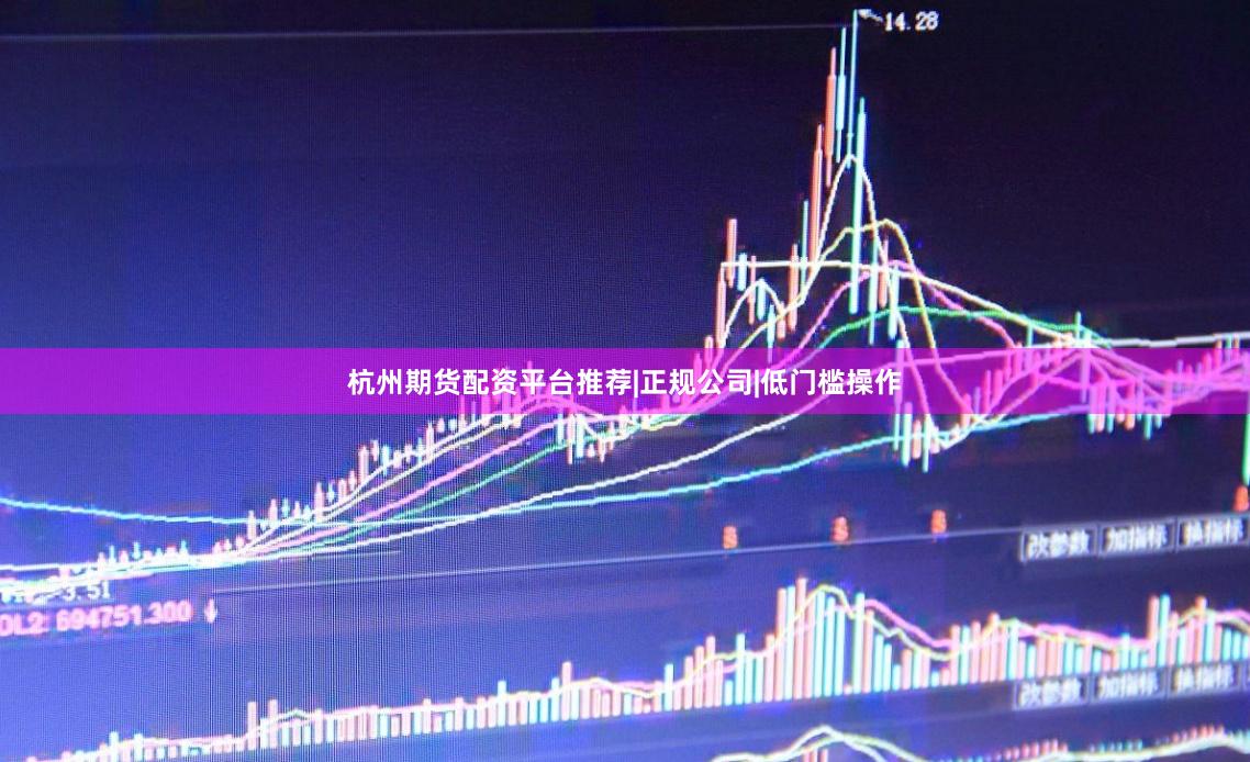 杭州期货配资平台推荐|正规公司|低门槛操作