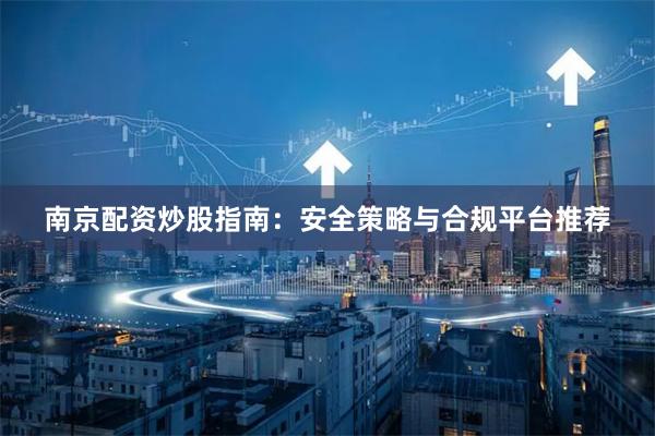 南京配资炒股指南：安全策略与合规平台推荐