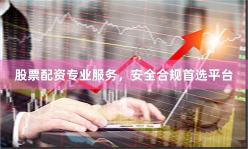 股票配资专业服务，安全合规首选平台