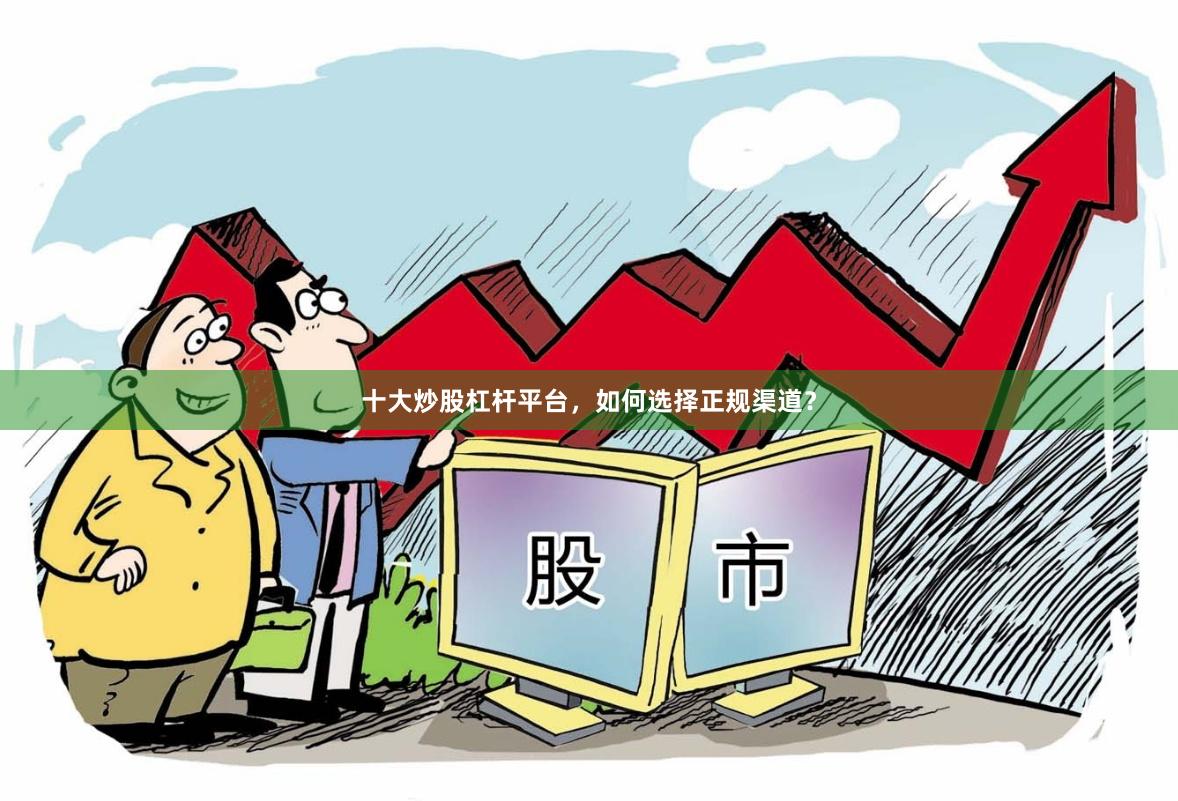 十大炒股杠杆平台，如何选择正规渠道？